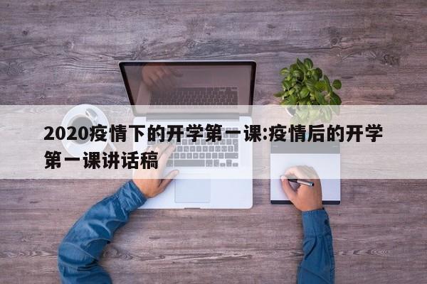2020疫情下的开学第一课:疫情后的开学第一课讲话稿