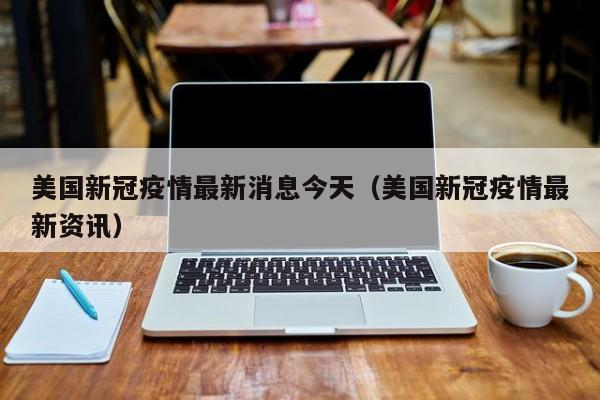 美国新冠疫情最新消息今天(美国新冠疫情最新资讯)