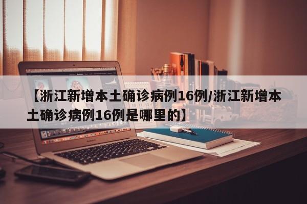 【浙江新增本土确诊病例16例/浙江新增本土确诊病例16例是哪里的】