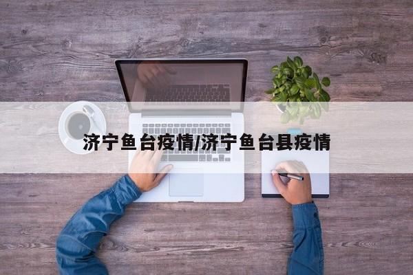 济宁鱼台疫情/济宁鱼台县疫情
