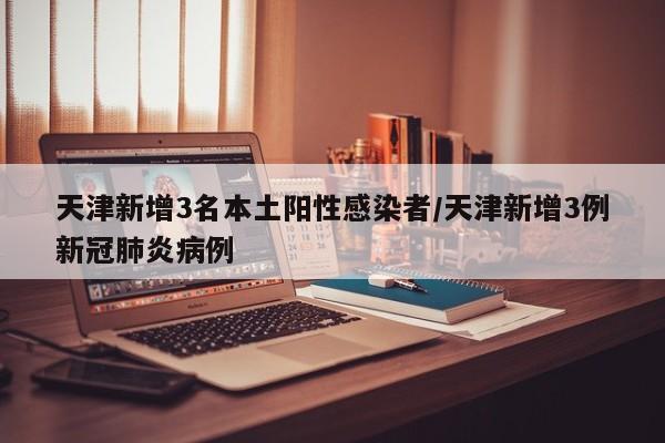 天津新增3名本土阳性感染者/天津新增3例新冠肺炎病例