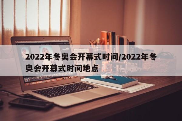 2022年冬奥会开幕式时间/2022年冬奥会开幕式时间地点
