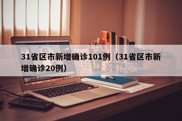 31省区市新增确诊101例(31省区市新增确诊20例)