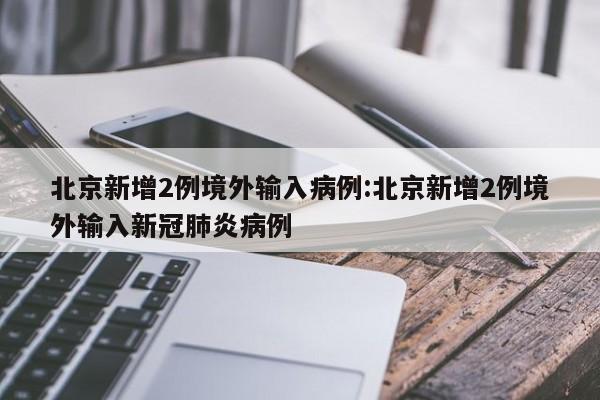 北京新增2例境外输入病例:北京新增2例境外输入新冠肺炎病例