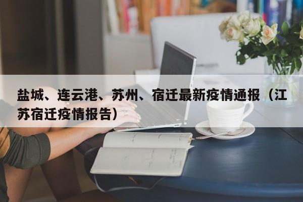 盐城、连云港、苏州、宿迁最新疫情通报（江苏宿迁疫情报告）