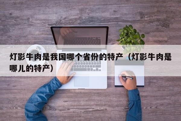 灯影牛肉是我国哪个省份的特产（灯影牛肉是哪儿的特产）