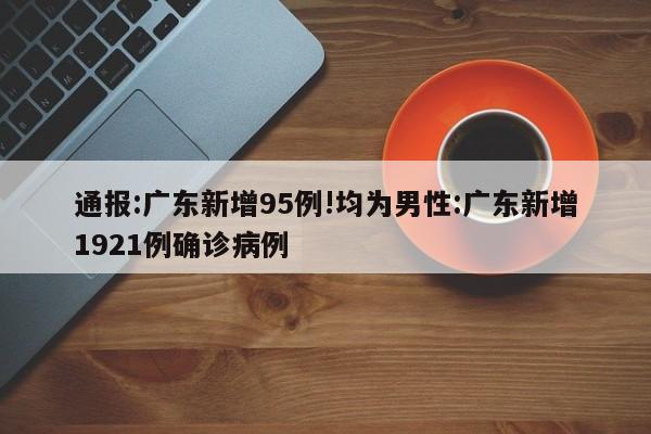 通报:广东新增95例!均为男性:广东新增1921例确诊病例