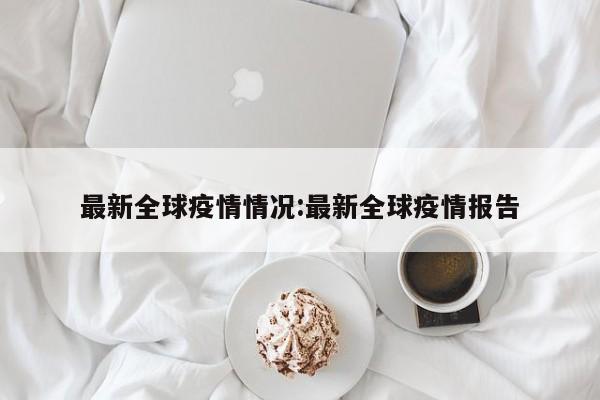 最新全球疫情情况:最新全球疫情报告
