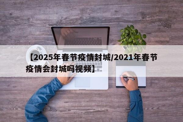 【2025年春节疫情封城/2021年春节疫情会封城吗视频】