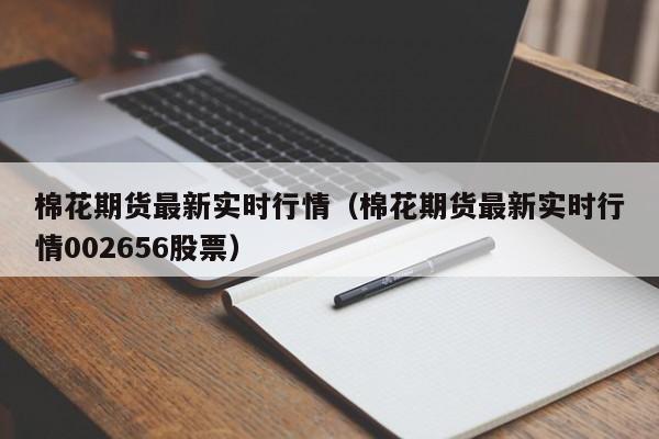 棉花期货最新实时行情(棉花期货最新实时行情002656股票)