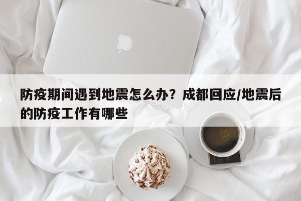 防疫期间遇到地震怎么办?成都回应/地震后的防疫工作有哪些