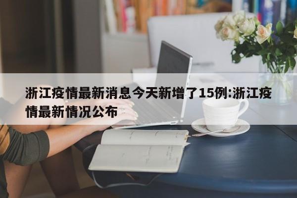 浙江疫情最新消息今天新增了15例:浙江疫情最新情况公布