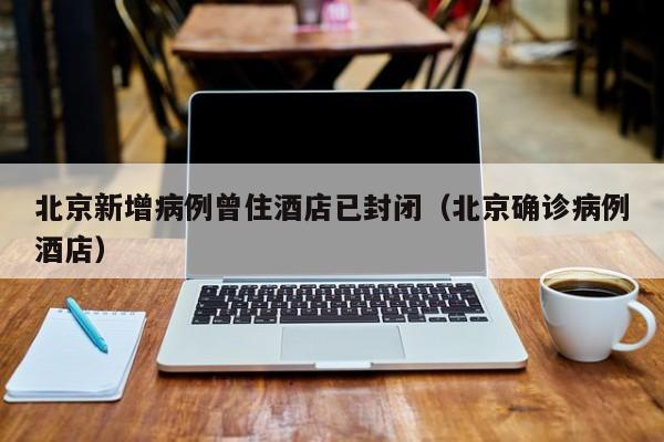 北京新增病例曾住酒店已封闭（北京确诊病例酒店）