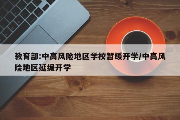 教育部:中高风险地区学校暂缓开学/中高风险地区延缓开学