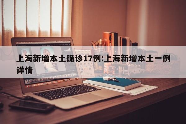 上海新增本土确诊17例:上海新增本土一例详情