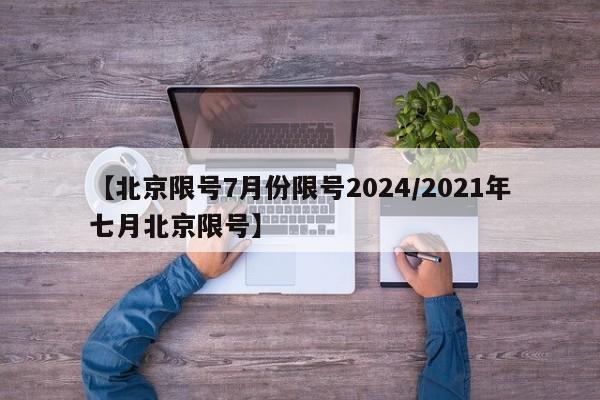 【北京限号7月份限号2024/2021年七月北京限号】