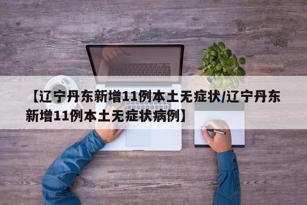 【辽宁丹东新增11例本土无症状/辽宁丹东新增11例本土无症状病例】