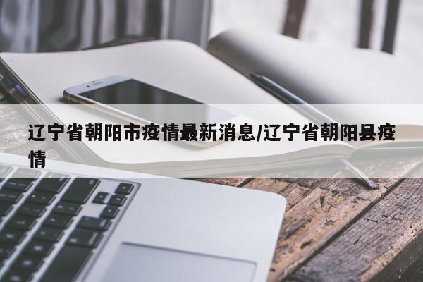 辽宁省朝阳市疫情最新消息/辽宁省朝阳县疫情