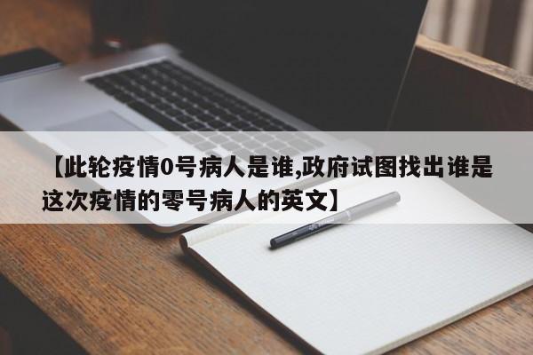 【此轮疫情0号病人是谁,政府试图找出谁是这次疫情的零号病人的英文】