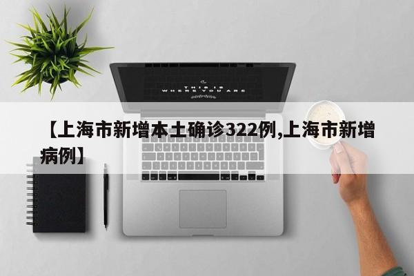 【上海市新增本土确诊322例,上海市新增病例】