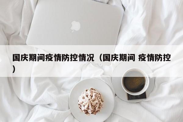 国庆期间疫情防控情况（国庆期间 疫情防控）