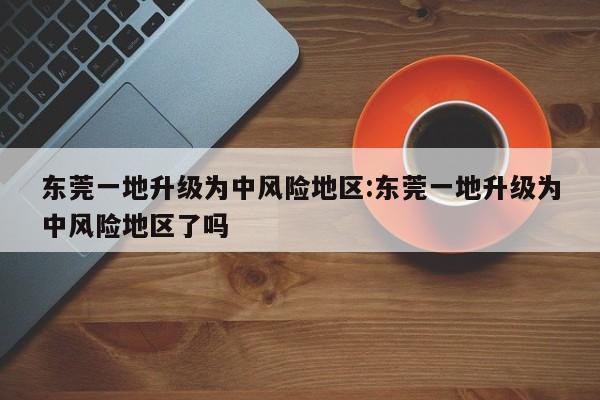 东莞一地升级为中风险地区:东莞一地升级为中风险地区了吗