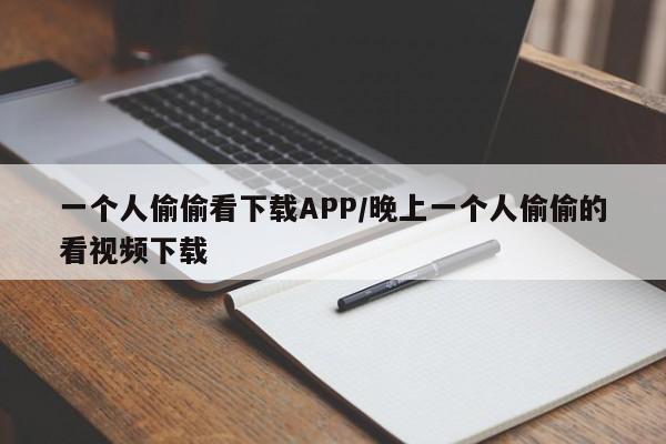 一个人偷偷看下载APP/晚上一个人偷偷的看视频下载