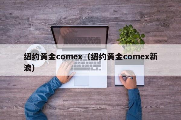 纽约黄金comex（纽约黄金comex新浪）