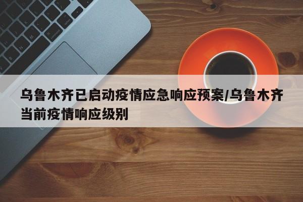 乌鲁木齐已启动疫情应急响应预案/乌鲁木齐当前疫情响应级别
