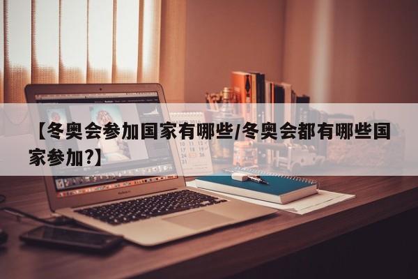 【冬奥会参加国家有哪些/冬奥会都有哪些国家参加?】