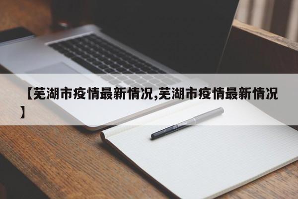 【芜湖市疫情最新情况,芜湖市疫情最新情况】