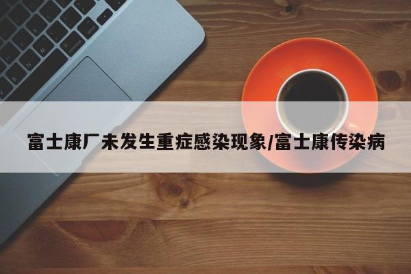富士康厂未发生重症感染现象/富士康传染病