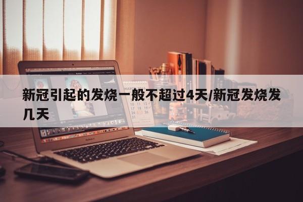 新冠引起的发烧一般不超过4天/新冠发烧发几天