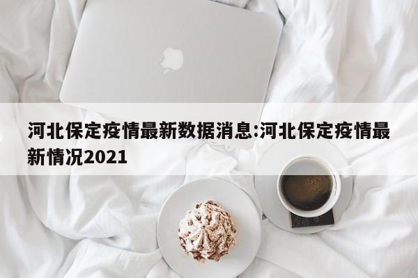 河北保定疫情最新数据消息:河北保定疫情最新情况2021