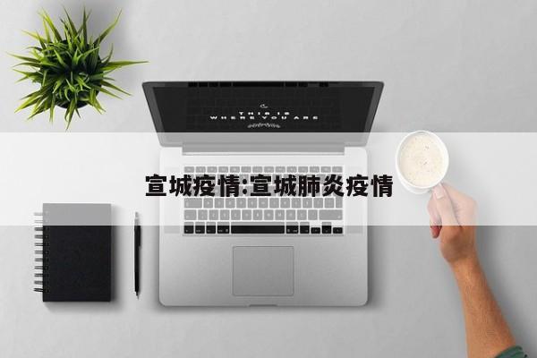 宣城疫情:宣城肺炎疫情
