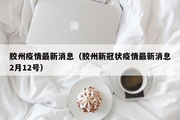 胶州疫情最新消息(胶州新冠状疫情最新消息2月12号)