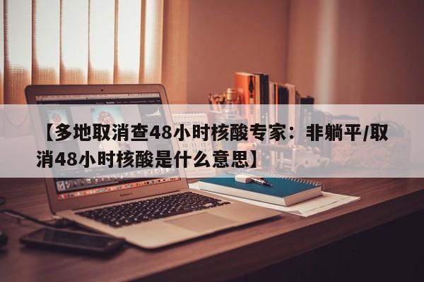 【多地取消查48小时核酸专家：非躺平/取消48小时核酸是什么意思】