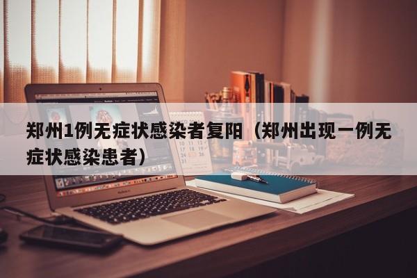 郑州1例无症状感染者复阳（郑州出现一例无症状感染患者）