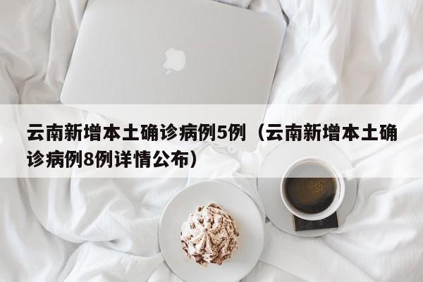 云南新增本土确诊病例5例（云南新增本土确诊病例8例详情公布）
