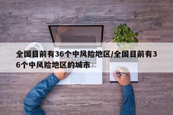 全国目前有36个中风险地区/全国目前有36个中风险地区的城市