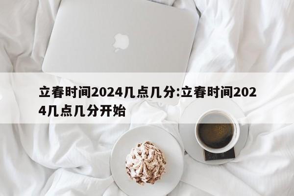 立春时间2024几点几分:立春时间2024几点几分开始