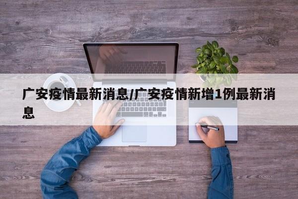 广安疫情最新消息/广安疫情新增1例最新消息
