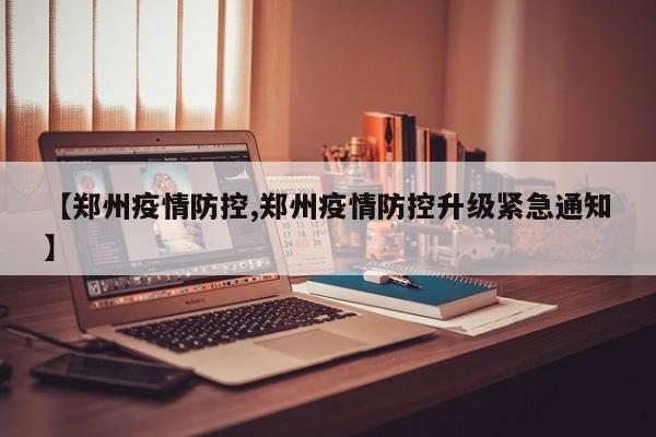 【郑州疫情防控,郑州疫情防控升级紧急通知】