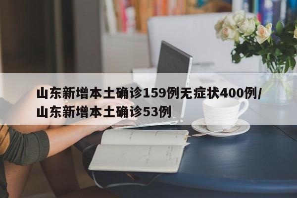 山东新增本土确诊159例无症状400例/山东新增本土确诊53例