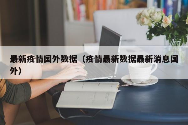 最新疫情国外数据(疫情最新数据最新消息国外)