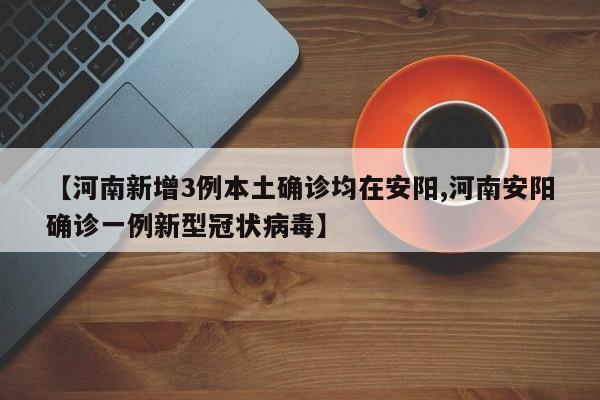 【河南新增3例本土确诊均在安阳,河南安阳确诊一例新型冠状病毒】