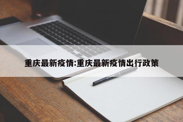 重庆最新疫情:重庆最新疫情出行政策