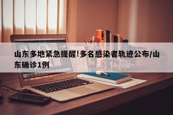 山东多地紧急提醒!多名感染者轨迹公布/山东确诊1例