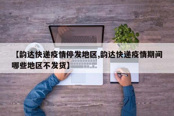 【韵达快递疫情停发地区,韵达快递疫情期间哪些地区不发货】