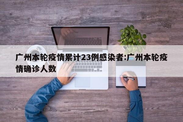 广州本轮疫情累计23例感染者:广州本轮疫情确诊人数